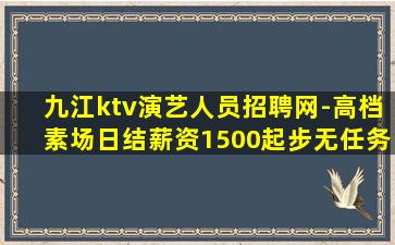 九江ktv演艺人员招聘网-高档素场日结薪资1500起步无任务